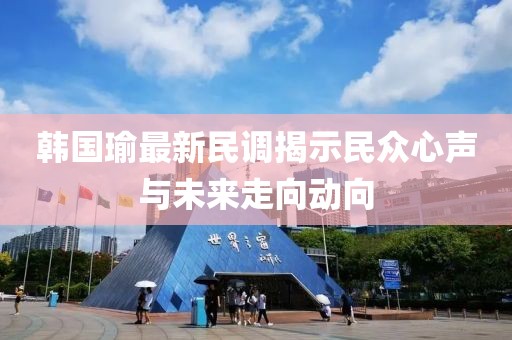 韓國瑜最新民調(diào)揭示民眾心聲與未來走向動向