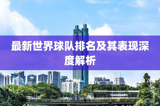 最新世界球隊(duì)排名及其表現(xiàn)深度解析