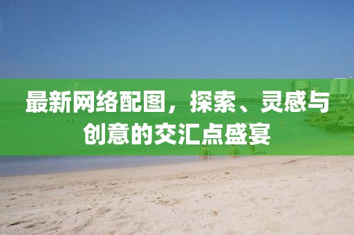 最新網(wǎng)絡(luò)配圖，探索、靈感與創(chuàng)意的交匯點(diǎn)盛宴