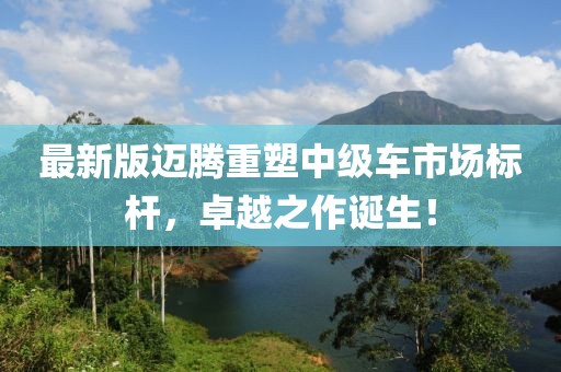 最新版邁騰重塑中級車市場標(biāo)桿，卓越之作誕生！