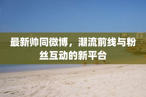 最新帥同微博，潮流前線與粉絲互動的新平臺