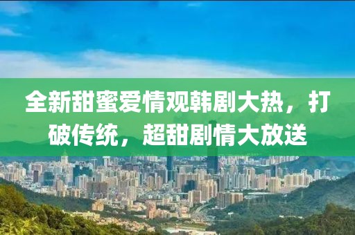 全新甜蜜愛(ài)情觀韓劇大熱，打破傳統(tǒng)，超甜劇情大放送