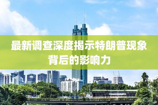 最新調(diào)查深度揭示特朗普現(xiàn)象背后的影響力