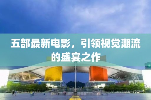 五部最新電影，引領(lǐng)視覺潮流的盛宴之作