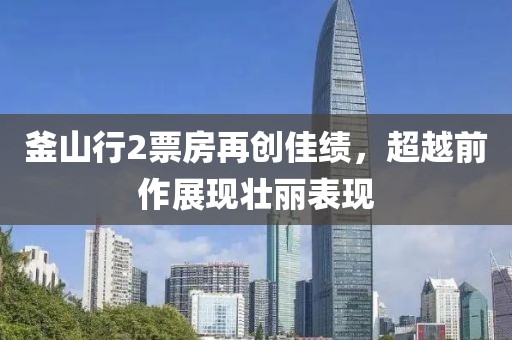 釜山行2票房再創(chuàng)佳績，超越前作展現(xiàn)壯麗表現(xiàn)