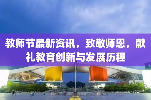 教師節(jié)最新資訊，致敬師恩，獻(xiàn)禮教育創(chuàng)新與發(fā)展歷程