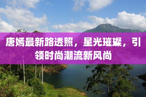唐嫣最新路透照，星光璀璨，引領(lǐng)時(shí)尚潮流新風(fēng)尚
