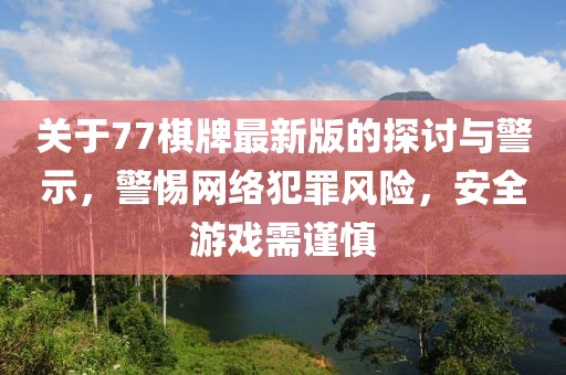 關(guān)于77棋牌最新版的探討與警示，警惕網(wǎng)絡(luò)犯罪風(fēng)險，安全游戲需謹(jǐn)慎