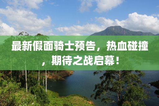最新假面騎士預(yù)告，熱血碰撞，期待之戰(zhàn)啟幕！