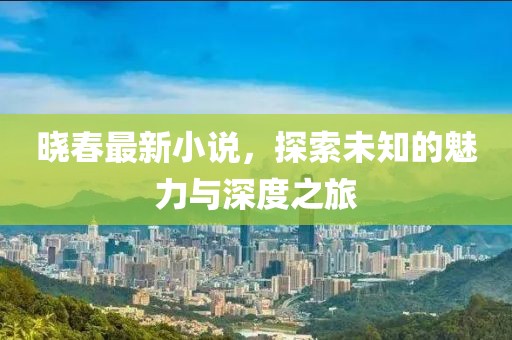 曉春最新小說，探索未知的魅力與深度之旅