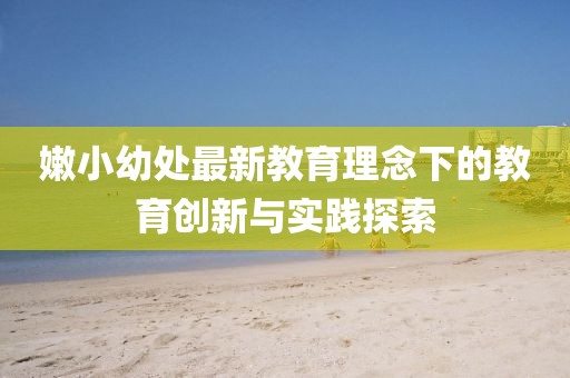 嫩小幼處最新教育理念下的教育創(chuàng)新與實(shí)踐探索
