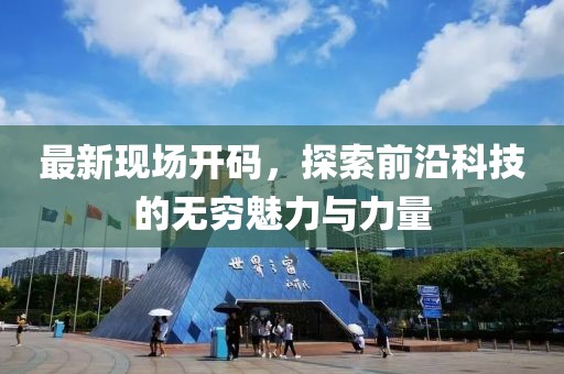 最新現(xiàn)場開碼，探索前沿科技的無窮魅力與力量