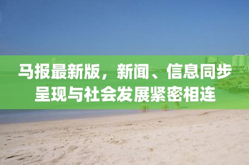 馬報(bào)最新版，新聞、信息同步呈現(xiàn)與社會(huì)發(fā)展緊密相連