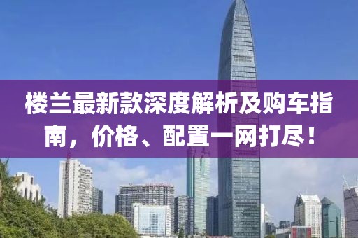 樓蘭最新款深度解析及購車指南，價格、配置一網打盡！