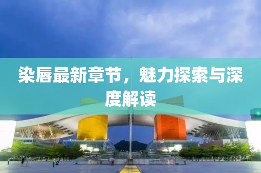 染唇最新章節(jié)，魅力探索與深度解讀
