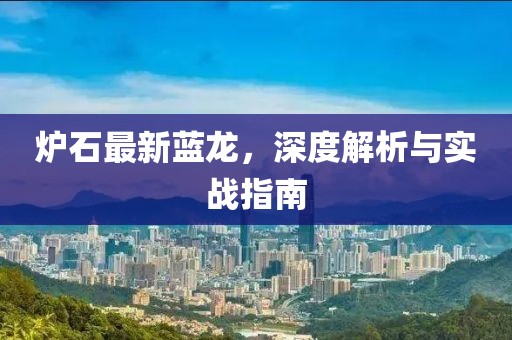 爐石最新藍(lán)龍，深度解析與實(shí)戰(zhàn)指南