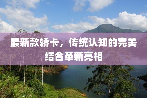 最新款轎卡，傳統(tǒng)認(rèn)知的完美結(jié)合革新亮相