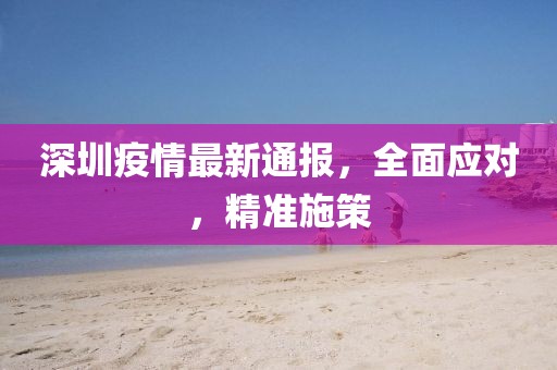 深圳疫情最新通報，全面應(yīng)對，精準(zhǔn)施策
