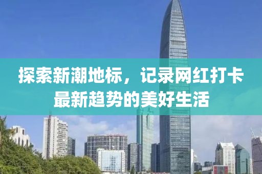 探索新潮地標，記錄網(wǎng)紅打卡最新趨勢的美好生活