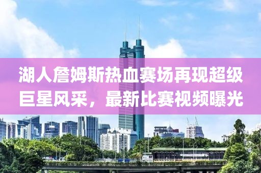 湖人詹姆斯熱血賽場再現(xiàn)超級巨星風采，最新比賽視頻曝光