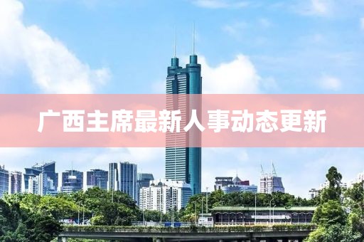 廣西主席最新人事動態(tài)更新