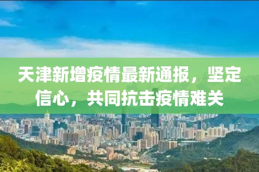 天津新增疫情最新通報，堅定信心，共同抗擊疫情難關(guān)