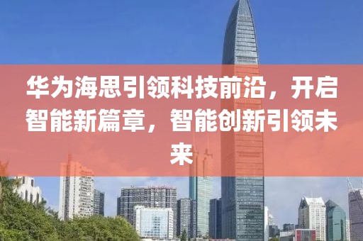 華為海思引領(lǐng)科技前沿，開啟智能新篇章，智能創(chuàng)新引領(lǐng)未來