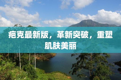 疤克最新版，革新突破，重塑肌膚美麗