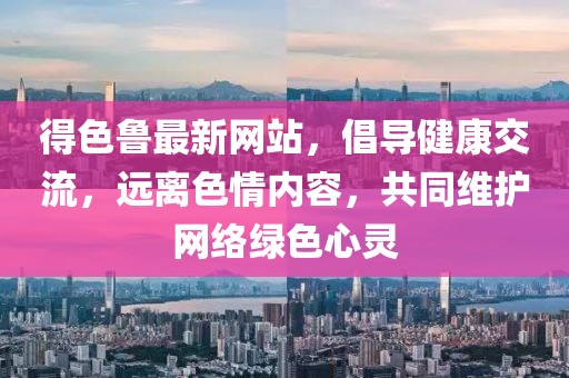 得色魯最新網(wǎng)站，倡導(dǎo)健康交流，遠(yuǎn)離色情內(nèi)容，共同維護(hù)網(wǎng)絡(luò)綠色心靈