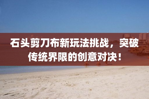 石頭剪刀布新玩法挑戰(zhàn)，突破傳統(tǒng)界限的創(chuàng)意對(duì)決！