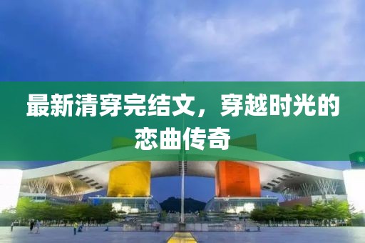 最新清穿完結(jié)文，穿越時光的戀曲傳奇