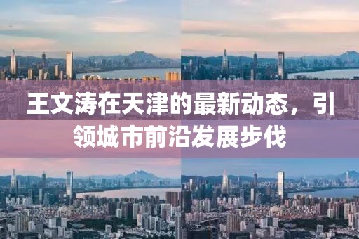 王文濤在天津的最新動(dòng)態(tài)，引領(lǐng)城市前沿發(fā)展步伐