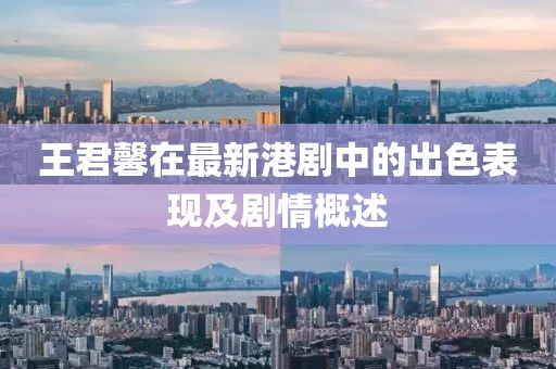 王君馨在最新港劇中的出色表現(xiàn)及劇情概述