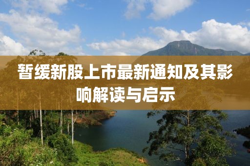 暫緩新股上市最新通知及其影響解讀與啟示