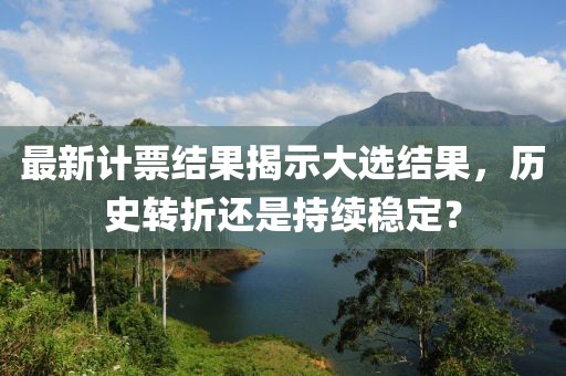 最新計(jì)票結(jié)果揭示大選結(jié)果，歷史轉(zhuǎn)折還是持續(xù)穩(wěn)定？