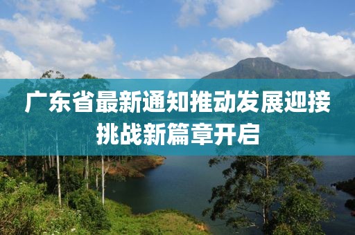 廣東省最新通知推動發(fā)展迎接挑戰(zhàn)新篇章開啟