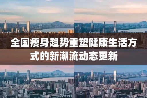 全國(guó)瘦身趨勢(shì)重塑健康生活方式的新潮流動(dòng)態(tài)更新
