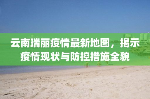 云南瑞麗疫情最新地圖，揭示疫情現(xiàn)狀與防控措施全貌