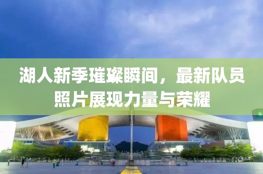 湖人新季璀璨瞬間，最新隊(duì)員照片展現(xiàn)力量與榮耀