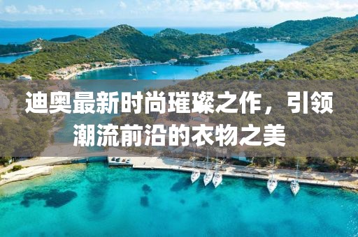 迪奧最新時(shí)尚璀璨之作，引領(lǐng)潮流前沿的衣物之美