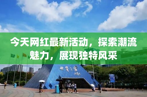 今天網(wǎng)紅最新活動，探索潮流魅力，展現(xiàn)獨(dú)特風(fēng)采