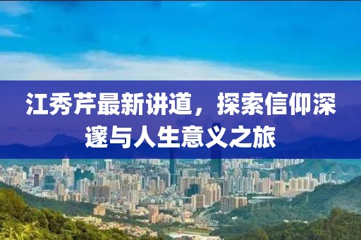 江秀芹最新講道，探索信仰深邃與人生意義之旅
