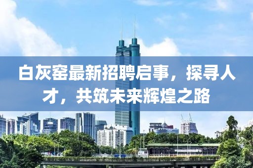 白灰窯最新招聘啟事，探尋人才，共筑未來(lái)輝煌之路