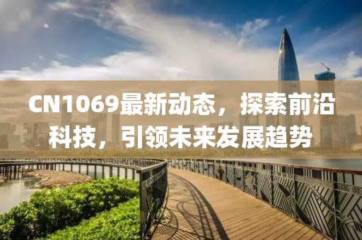 CN1069最新動(dòng)態(tài)，探索前沿科技，引領(lǐng)未來發(fā)展趨勢