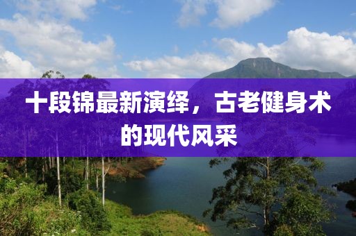 十段錦最新演繹，古老健身術(shù)的現(xiàn)代風(fēng)采