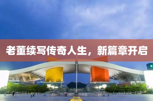 老董續(xù)寫傳奇人生，新篇章開啟