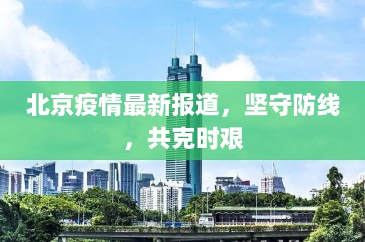 北京疫情最新報(bào)道，堅(jiān)守防線，共克時(shí)艱