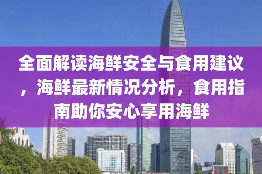 全面解讀海鮮安全與食用建議，海鮮最新情況分析，食用指南助你安心享用海鮮