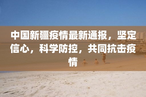 中國新疆疫情最新通報，堅定信心，科學(xué)防控，共同抗擊疫情