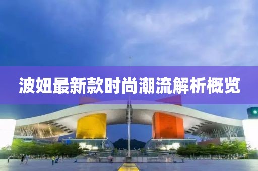 波妞最新款時(shí)尚潮流解析概覽
